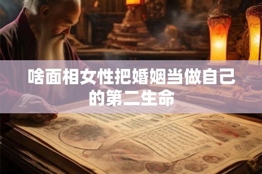 啥面相女性把婚姻当做自己的第二生命 啥面相女性把婚姻当做自己的第二生命