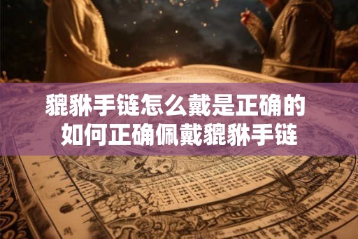 貔貅手链怎么戴是正确的 如何正确佩戴貔貅手链
