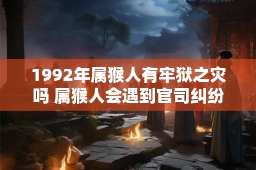 1992年属猴人有牢狱之灾吗 属猴人会遇到官司纠纷吗