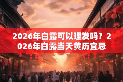 2026年白露可以理发吗？2026年白露当天黄历宜忌