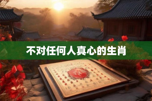 不对任何人真心的生肖 不对任何人真心的生肖