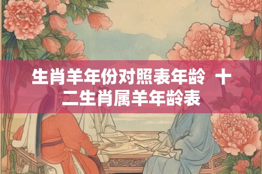 生肖羊年份对照表年龄  十二生肖属羊年龄表