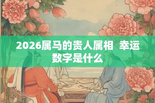 2026属马的贵人属相  幸运数字是什么