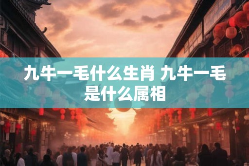 九牛一毛什么生肖 九牛一毛是什么属相