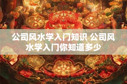 公司风水学入门知识 公司风水学入门你知道多少