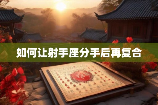 如何让射手座分手后再复合 如何让射手座分手后再复合