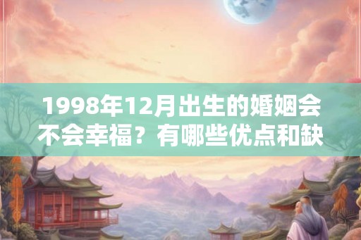 1998年12月出生的婚姻会不会幸福?有哪些优点和缺点? 1998年12月出生的婚姻会不会幸福?有哪些优点和缺点?