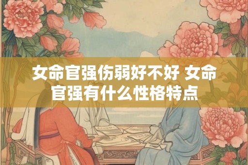 女命官强伤弱好不好 女命官强有什么性格特点
