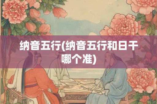 纳音五行(纳音五行和日干哪个准)