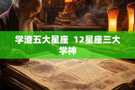 学渣五大星座  12星座三大学神