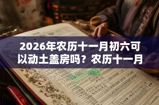 2026年农历十一月初六可以动土盖房吗？农历十一月装修吉日一览