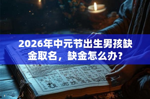 2026年中元节出生男孩缺金取名，缺金怎么办？