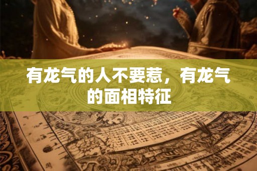 有龙气的人不要惹,有龙气的面相特征 有龙气的人不要惹,有龙气的面相特征