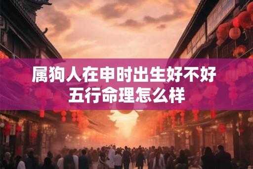 属狗人在申时出生好不好 五行命理怎么样