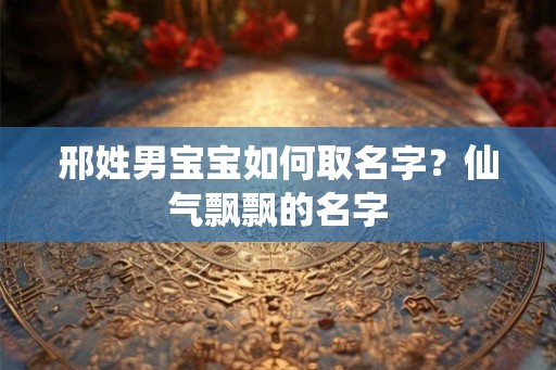邢姓男宝宝如何取名字？仙气飘飘的名字