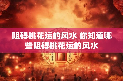 阻碍桃花运的风水 你知道哪些阻碍桃花运的风水 阻碍桃花运的风水 你知道哪些阻碍桃花运的风水
