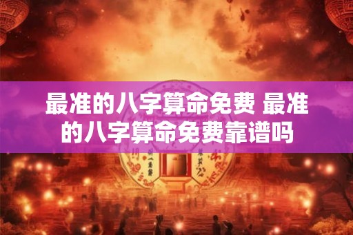 最准的八字算命免费 最准的八字算命免费靠谱吗