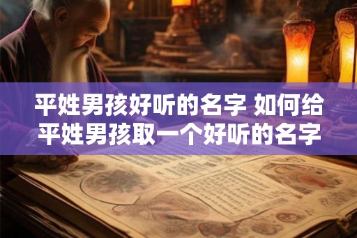 平姓男孩好听的名字 如何给平姓男孩取一个好听的名字 平姓男孩好听的名字 如何给平姓男孩取一个好听的名字