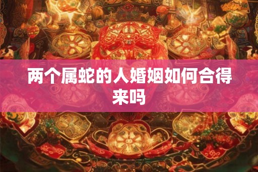两个属蛇的人婚姻如何合得来吗