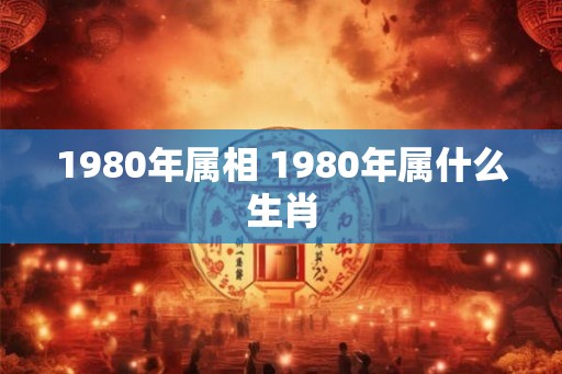 1980年属相 1980年属什么生肖