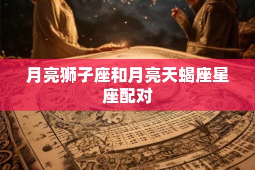 月亮狮子座和月亮天蝎座星座配对