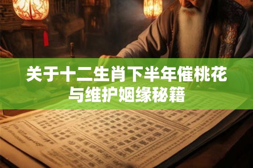 关于十二生肖下半年催桃花与维护姻缘秘籍