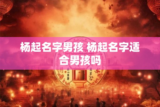 杨起名字男孩 杨起名字适合男孩吗 杨起名字男孩 杨起名字适合男孩吗