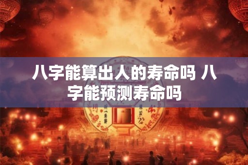 八字能算出人的寿命吗 八字能预测寿命吗