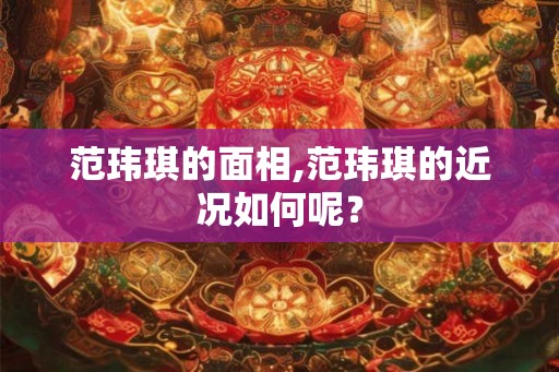 范玮琪的面相,范玮琪的近况如何呢? 范玮琪的面相,范玮琪的近况如何呢?