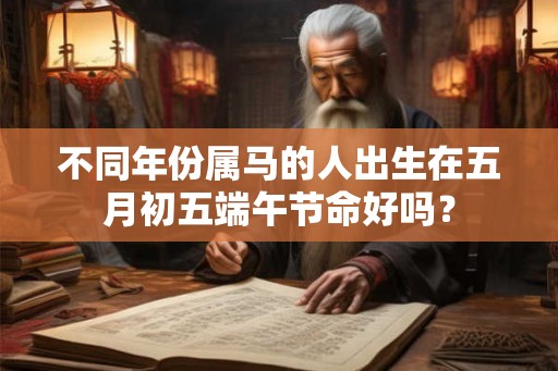 不同年份属马的人出生在五月初五端午节命好吗？