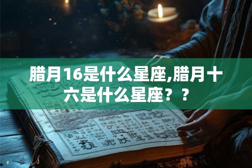 腊月16是什么星座,腊月十六是什么星座？？