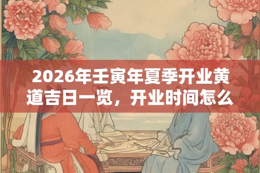 2026年壬寅年夏季开业黄道吉日一览,开业时间怎么选? 2026年壬寅年夏季开业黄道吉日一览,开业时间怎么选?