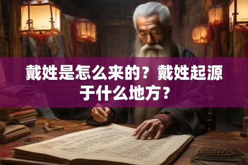戴姓是怎么来的？戴姓起源于什么地方？