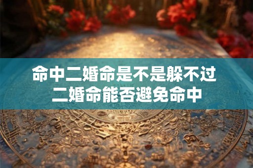命中二婚命是不是躲不过 二婚命能否避免命中 命中二婚命是不是躲不过 二婚命能否避免命中