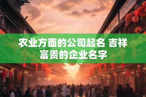 农业方面的公司起名 吉祥富贵的企业名字