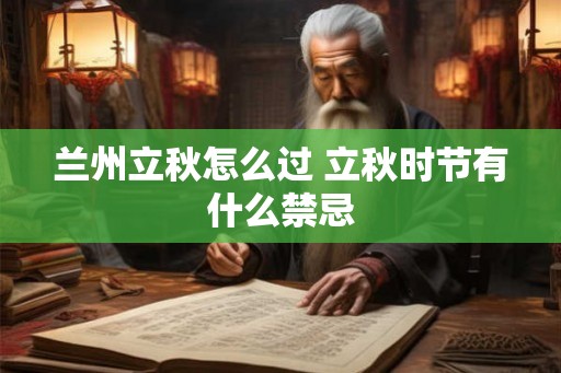 兰州立秋怎么过 立秋时节有什么禁忌 兰州立秋怎么过 立秋时节有什么禁忌