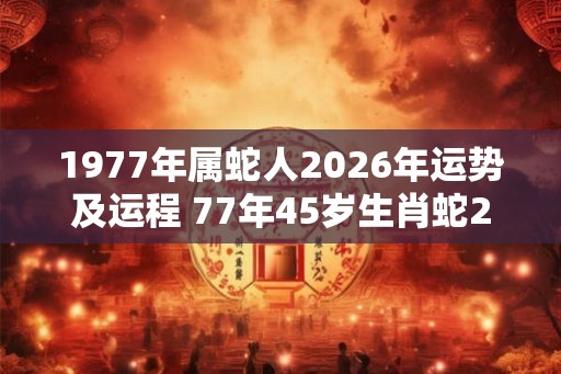 1977年属蛇人2026年运势及运程 77年45岁生肖蛇2026年每月运势
