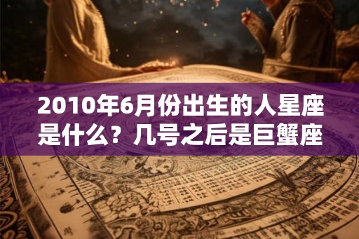 2010年6月份出生的人星座是什么？几号之后是巨蟹座？