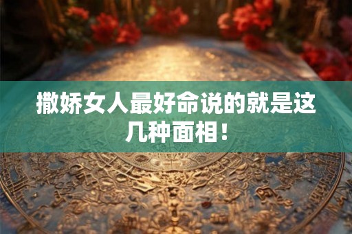 撒娇女人最好命说的就是这几种面相！
