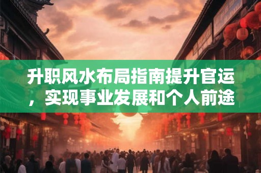 升职风水布局指南提升官运，实现事业发展和个人前途