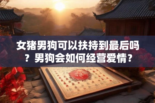 女猪男狗可以扶持到最后吗?男狗会如何经营爱情? 女猪男狗可以扶持到最后吗?男狗会如何经营爱情?