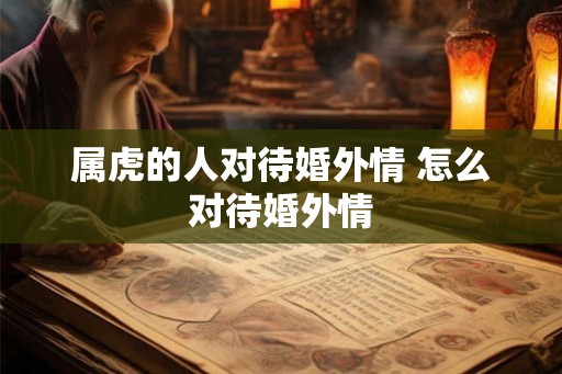 属虎的人对待婚外情 怎么对待婚外情 属虎的人对待婚外情 怎么对待婚外情