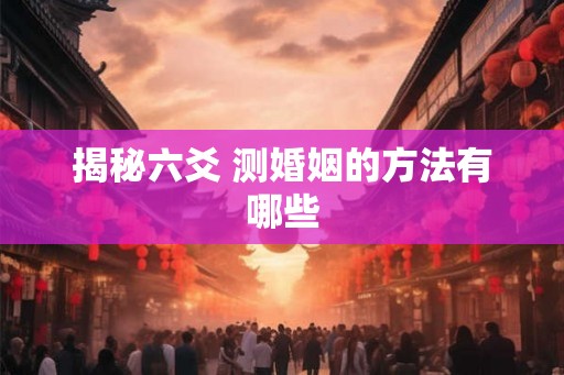 揭秘六爻 测婚姻的方法有哪些 揭秘六爻 测婚姻的方法有哪些