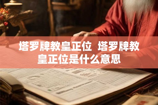 塔罗牌教皇正位 塔罗牌教皇正位是什么意思 塔罗牌教皇正位 塔罗牌教皇正位是什么意思
