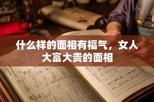 什么样的面相有福气，女人大富大贵的面相