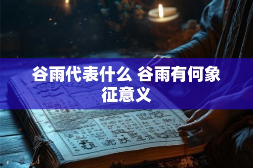 谷雨代表什么 谷雨有何象征意义
