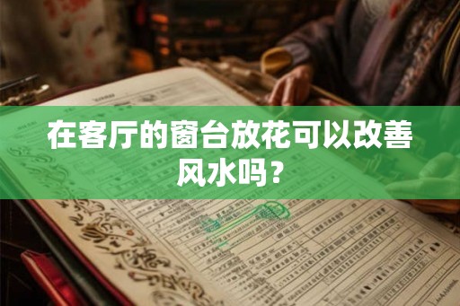 在客厅的窗台放花可以改善风水吗？