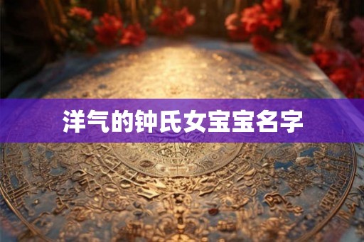 洋气的钟氏女宝宝名字 洋气的钟氏女宝宝名字