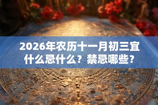2026年农历十一月初三宜什么忌什么？禁忌哪些？
