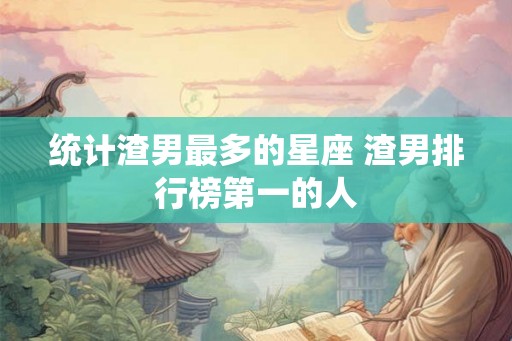 统计渣男最多的星座 渣男排行榜第一的人